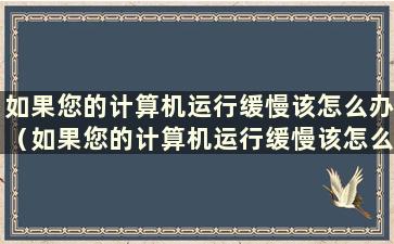 如果您的计算机运行缓慢该怎么办（如果您的计算机运行缓慢该怎么办 如何解决）